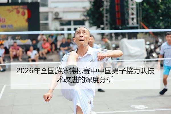2026年全国游泳锦标赛中中国男子接力队技术改进的深度分析