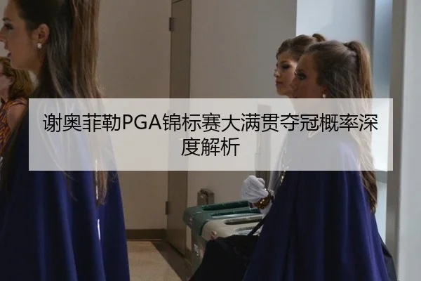 谢奥菲勒PGA锦标赛大满贯夺冠概率深度解析