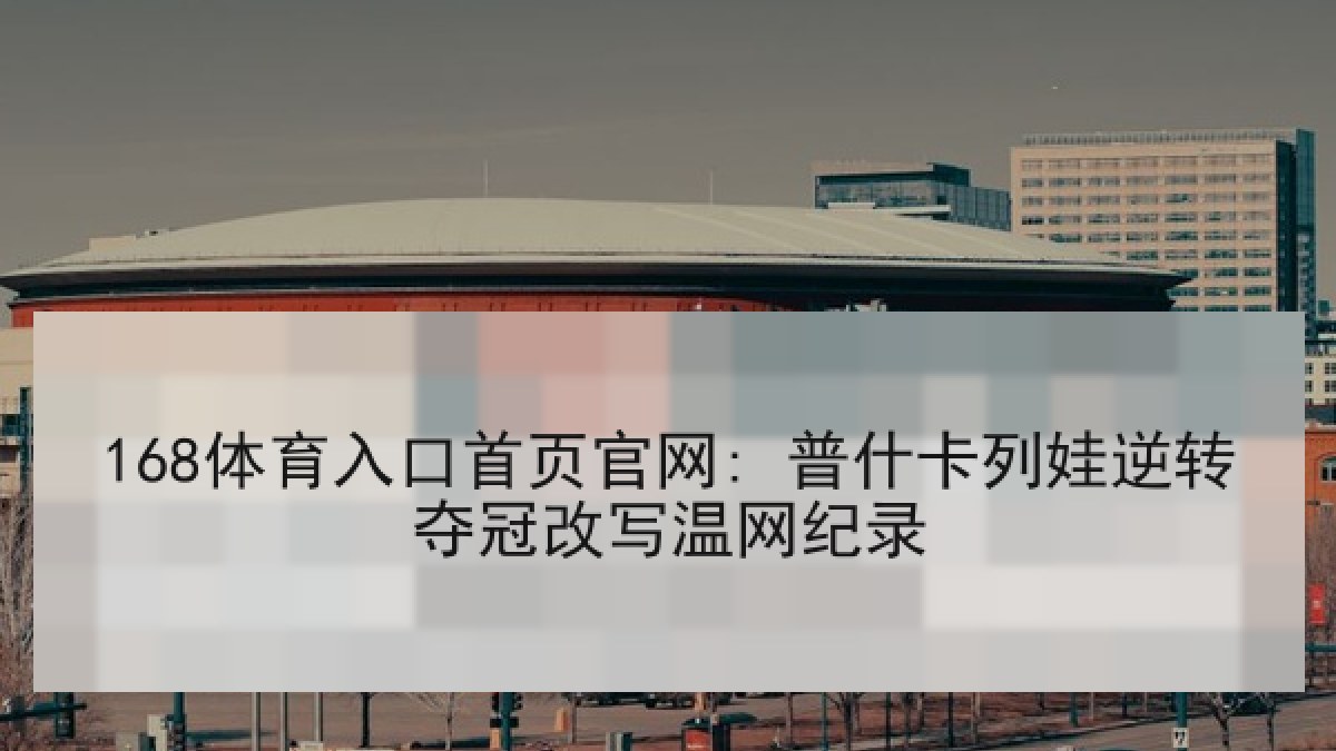 168体育入口首页官网: 普什卡列娃逆转夺冠改写温网纪录