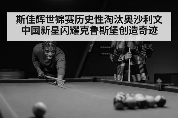 斯佳辉世锦赛历史性淘汰奥沙利文中国新星闪耀克鲁斯堡创造奇迹