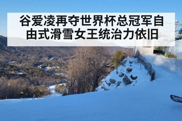 谷爱凌再夺世界杯总冠军自由式滑雪女王统治力依旧