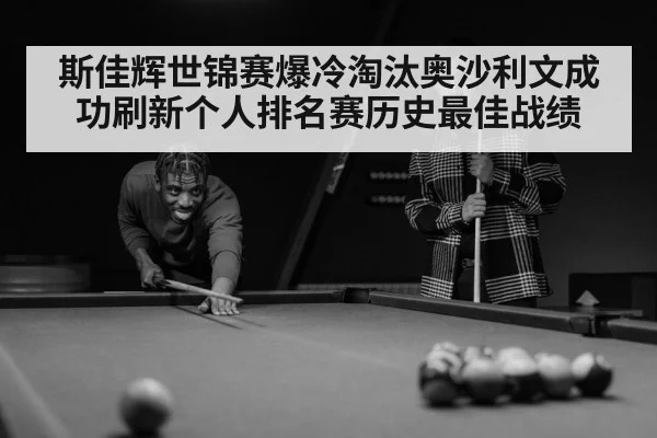 斯佳辉世锦赛爆冷淘汰奥沙利文成功刷新个人排名赛历史最佳战绩