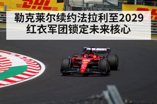 勒克莱尔续约法拉利至2029 红衣军团锁定未来核心