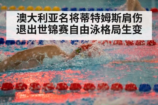 澳大利亚名将蒂特姆斯肩伤退出世锦赛自由泳格局生变