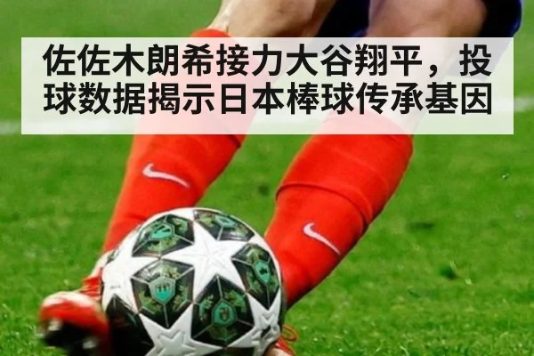 佐佐木朗希接力大谷翔平，投球数据揭示日本棒球传承基因