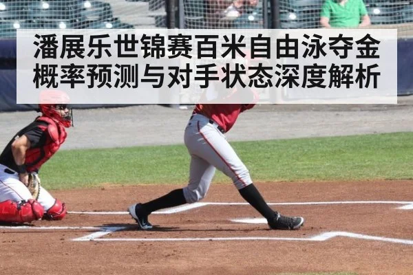 潘展乐世锦赛百米自由泳夺金概率预测与对手状态深度解析