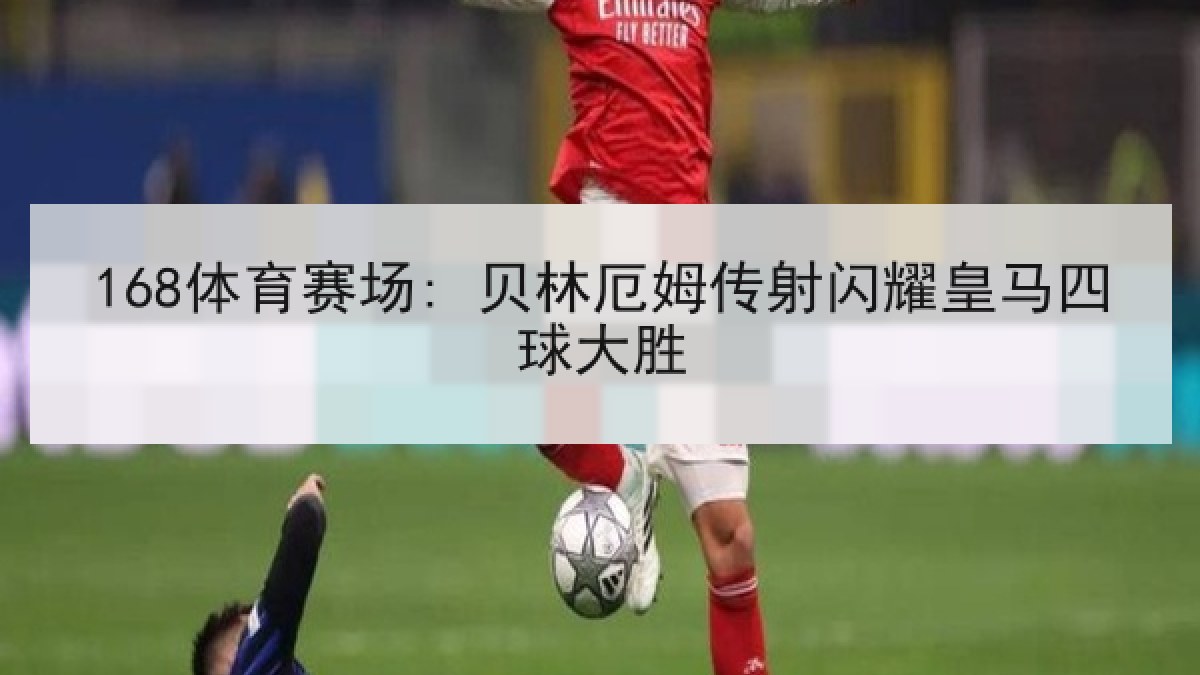 168体育赛场: 贝林厄姆传射闪耀皇马四球大胜