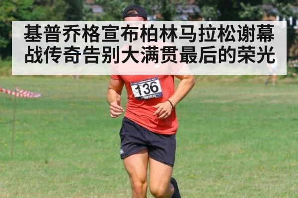 基普乔格宣布柏林马拉松谢幕战传奇告别大满贯最后的荣光